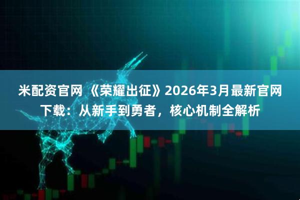 米配资官网 《荣耀出征》2026年3月最新官网下载：从新手到勇者，核心机制全解析