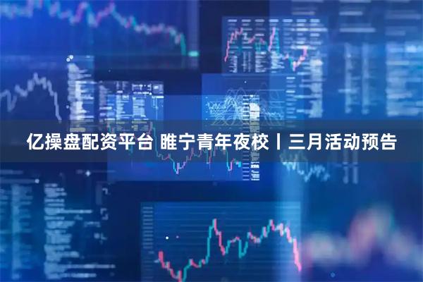 亿操盘配资平台 睢宁青年夜校丨三月活动预告