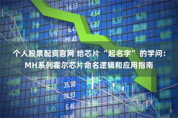 个人股票配资官网 给芯片 “起名字” 的学问:MH系列霍尔芯片命名逻辑和应用指南