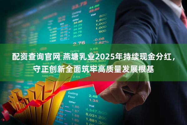 配资查询官网 燕塘乳业2025年持续现金分红，守正创新全面筑牢高质量发展根基