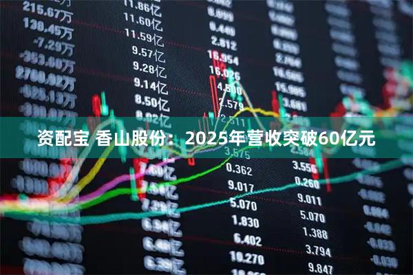 资配宝 香山股份:2025年营收突破60亿元