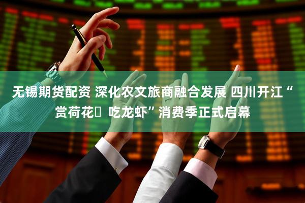 无锡期货配资 深化农文旅商融合发展 四川开江“赏荷花・吃龙虾”消费季正式启幕