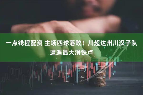 一点钱程配资 主场四球落败！川超达州川汉子队遭遇最大滑铁卢