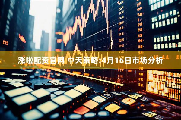 涨啦配资官网 中天策略:4月16日市场分析