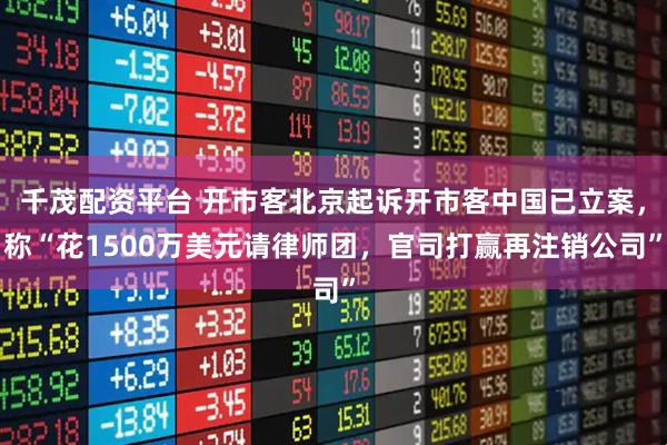 千茂配资平台 开市客北京起诉开市客中国已立案,称“花1500万美元请律师团,官司打赢再注销公司”