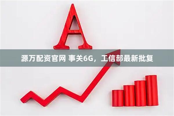 源万配资官网 事关6G，工信部最新批复