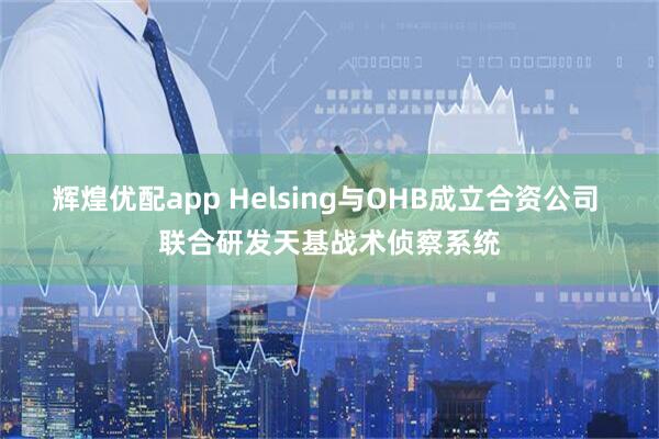 辉煌优配app Helsing与OHB成立合资公司 联合研发天基战术侦察系统