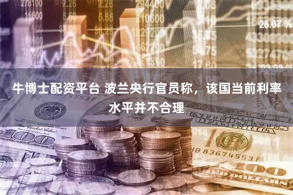 牛博士配资平台 波兰央行官员称，该国当前利率水平并不合理
