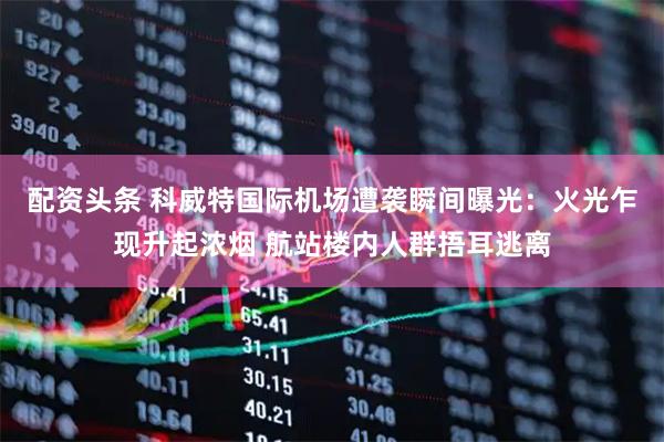 配资头条 科威特国际机场遭袭瞬间曝光：火光乍现升起浓烟 航站楼内人群捂耳逃离