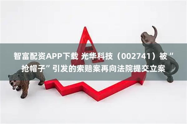 智富配资APP下载 光华科技（002741）被“抢帽子”引发的索赔案再向法院提交立案
