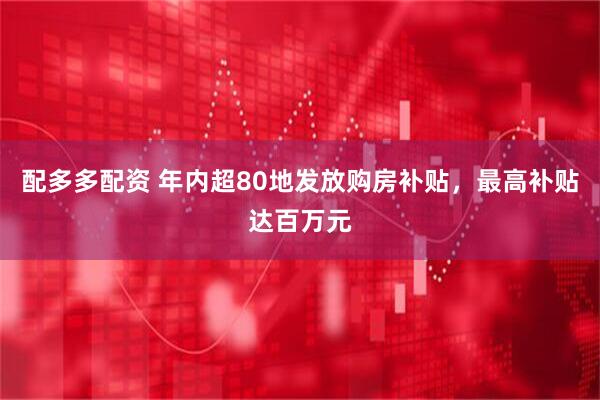 配多多配资 年内超80地发放购房补贴，最高补贴达百万元