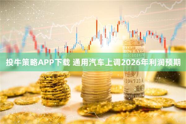 投牛策略APP下载 通用汽车上调2026年利润预期
