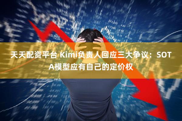 天天配资平台 Kimi负责人回应三大争议：SOTA模型应有自己的定价权