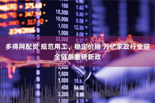 多得网配资 规范用工、稳定价格 万亿家政行业迎全链条重磅新政